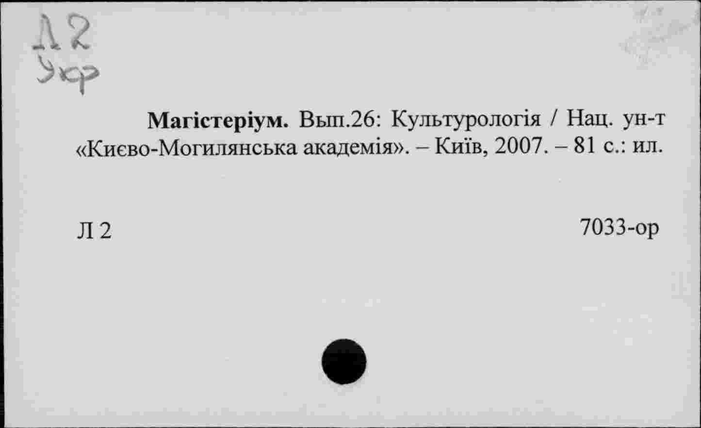 ﻿Л 2
3 ср
Магістеріум. Вып.26: Культурологія / Нац. ун-т «Києво-Могилянська академія». - Київ, 2007. — 81 с.: ил.
Л2
7033-ор